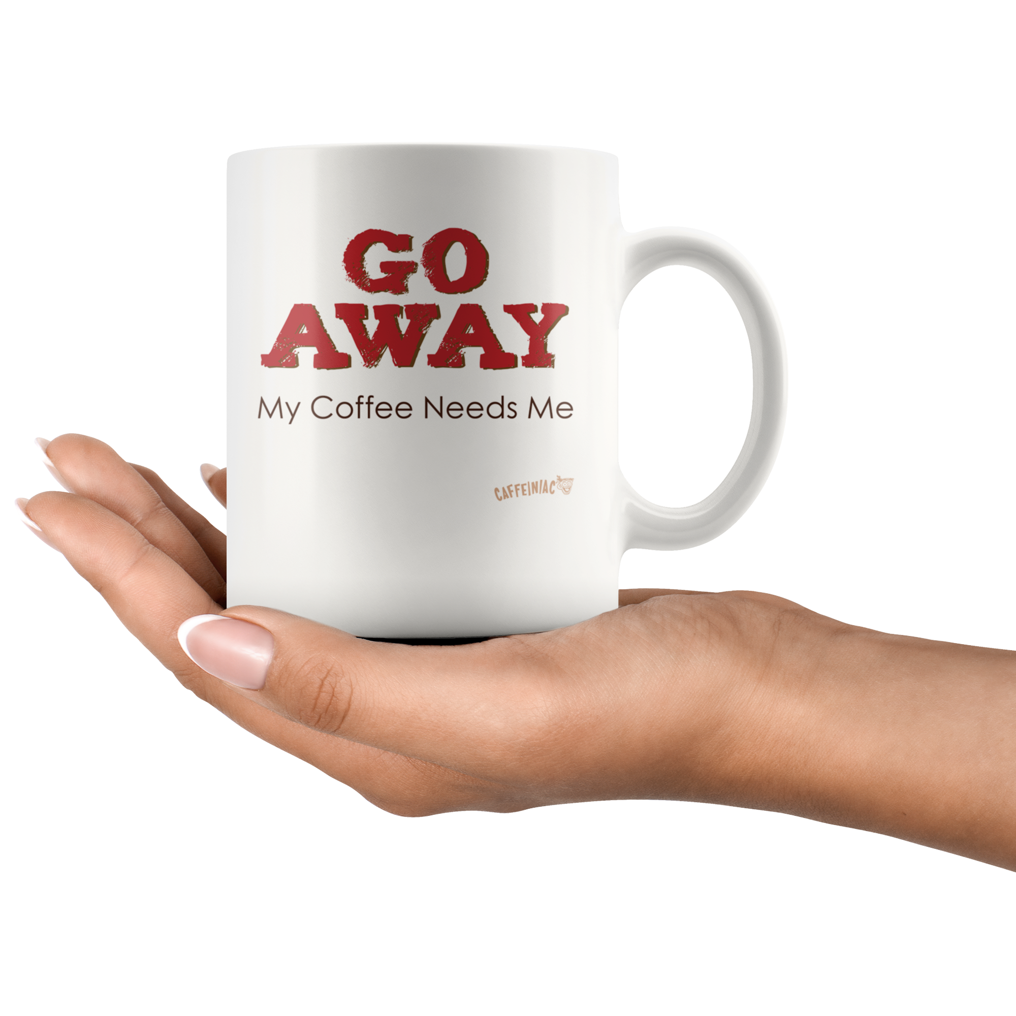 a womans hand holding a white ceramic coffee mug with the Caffeiniac design GO AWAY My Coffee Needs Me on both sides