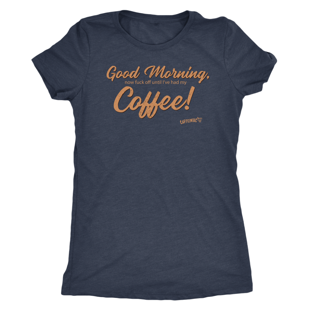 Front view of a navy blue Next Level Womens Triblend shirt featuring the Caffeiniac design "Good Morning, now fuck off until I've had my Coffee!"