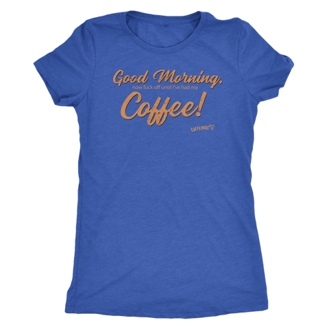 Image of Front view of a royal blue Next Level Womens Triblend shirt featuring the Caffeiniac design "Good Morning, now fuck off until I've had my Coffee!"