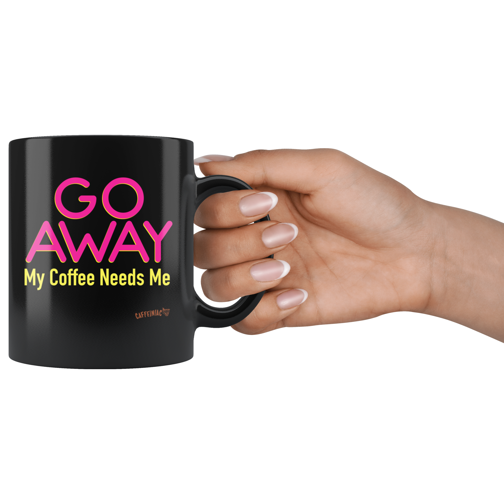 a woman's hand holding a black coffee mug featuring the Caffeiniac design "GO AWAY My Coffee Needs Me" in vibrant color on front and back.